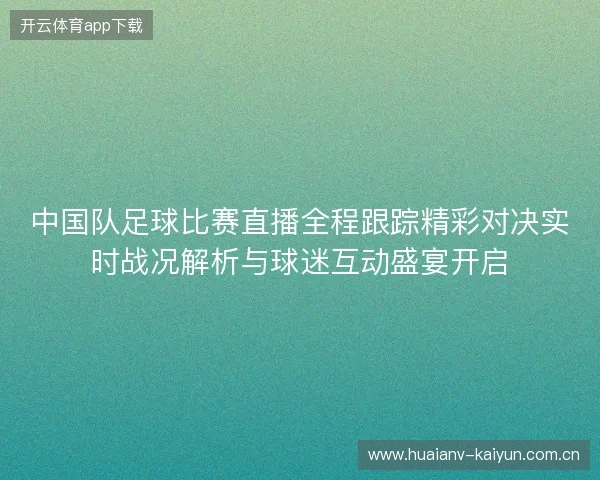 中国队足球比赛直播全程跟踪精彩对决实时战况解析与球迷互动盛宴开启