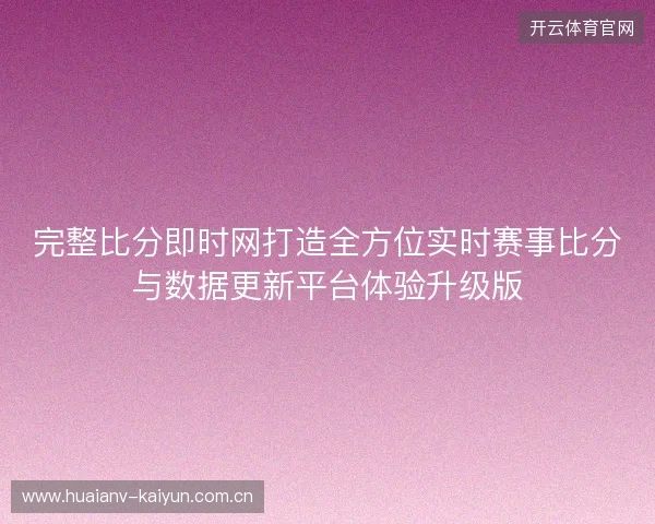 完整比分即时网打造全方位实时赛事比分与数据更新平台体验升级版